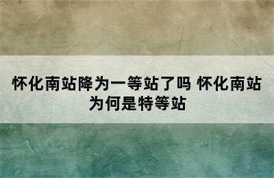 怀化南站降为一等站了吗 怀化南站为何是特等站